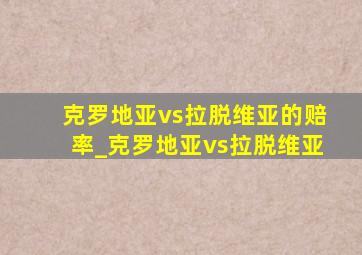 克罗地亚vs拉脱维亚的赔率_克罗地亚vs拉脱维亚