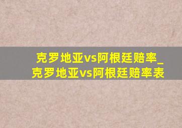 克罗地亚vs阿根廷赔率_克罗地亚vs阿根廷赔率表