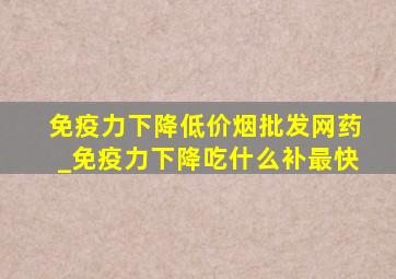 免疫力下降(低价烟批发网)药_免疫力下降吃什么补最快