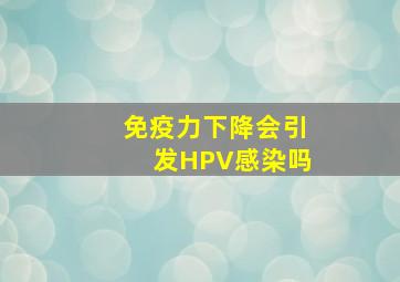 免疫力下降会引发HPV感染吗