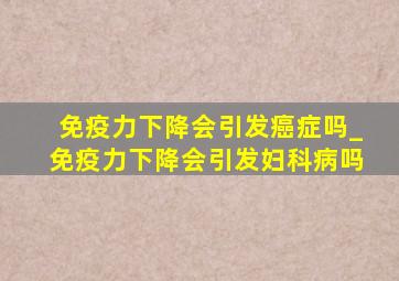 免疫力下降会引发癌症吗_免疫力下降会引发妇科病吗