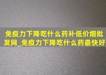 免疫力下降吃什么药补(低价烟批发网)_免疫力下降吃什么药最快好