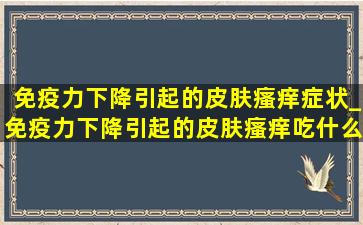 免疫力下降引起的皮肤瘙痒症状_免疫力下降引起的皮肤瘙痒吃什么药