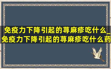 免疫力下降引起的荨麻疹吃什么_免疫力下降引起的荨麻疹吃什么药