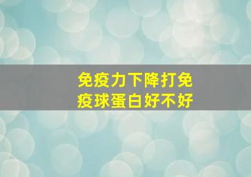 免疫力下降打免疫球蛋白好不好