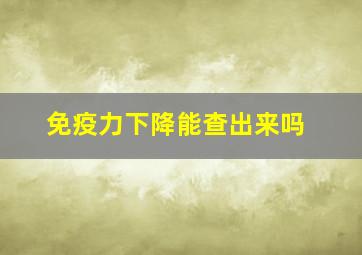 免疫力下降能查出来吗