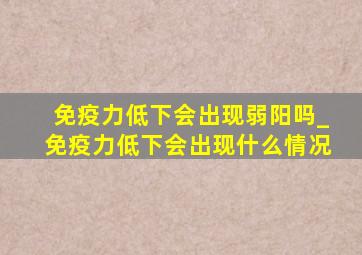 免疫力低下会出现弱阳吗_免疫力低下会出现什么情况