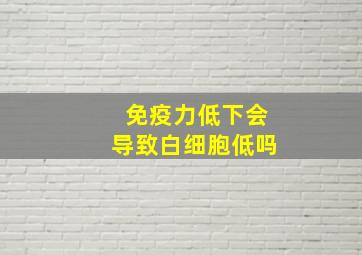 免疫力低下会导致白细胞低吗