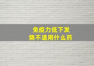 免疫力低下发烧不退用什么药