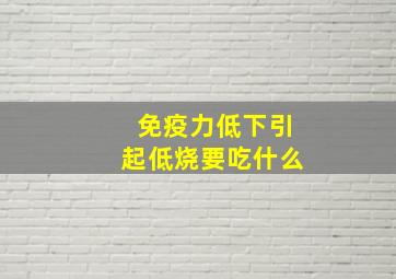 免疫力低下引起低烧要吃什么