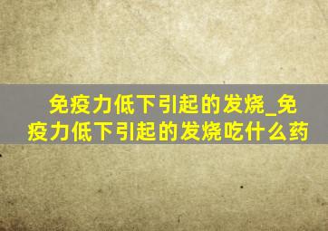 免疫力低下引起的发烧_免疫力低下引起的发烧吃什么药