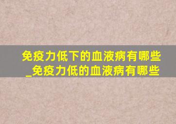 免疫力低下的血液病有哪些_免疫力低的血液病有哪些