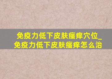 免疫力低下皮肤瘙痒穴位_免疫力低下皮肤瘙痒怎么治