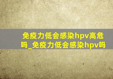 免疫力低会感染hpv高危吗_免疫力低会感染hpv吗