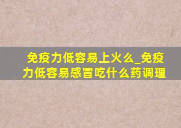 免疫力低容易上火么_免疫力低容易感冒吃什么药调理