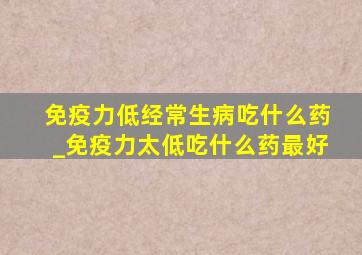 免疫力低经常生病吃什么药_免疫力太低吃什么药最好