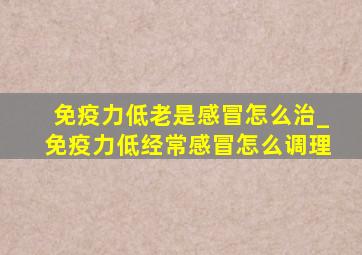 免疫力低老是感冒怎么治_免疫力低经常感冒怎么调理