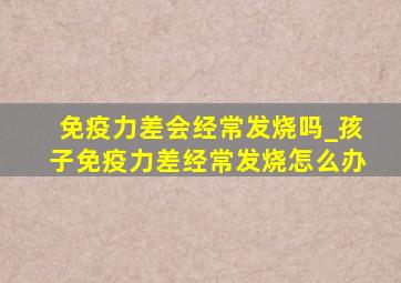 免疫力差会经常发烧吗_孩子免疫力差经常发烧怎么办