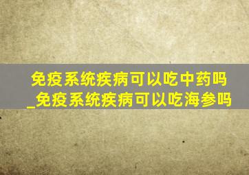 免疫系统疾病可以吃中药吗_免疫系统疾病可以吃海参吗