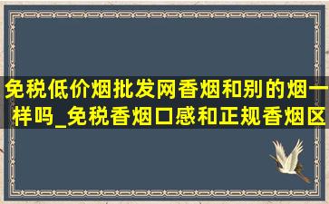 免税(低价烟批发网)香烟和别的烟一样吗_免税香烟口感和正规香烟区别