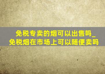 免税专卖的烟可以出售吗_免税烟在市场上可以随便卖吗