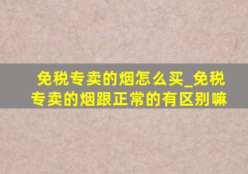 免税专卖的烟怎么买_免税专卖的烟跟正常的有区别嘛