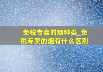 免税专卖的烟种类_免税专卖的烟有什么区别