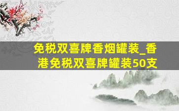 免税双喜牌香烟罐装_香港免税双喜牌罐装50支