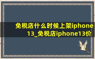 免税店什么时候上架iphone13_免税店iphone13价格