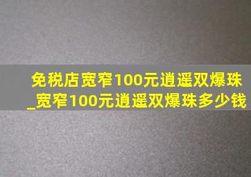 免税店宽窄100元逍遥双爆珠_宽窄100元逍遥双爆珠多少钱