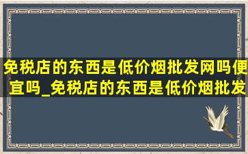 免税店的东西是(低价烟批发网)吗便宜吗_免税店的东西是(低价烟批发网)吗