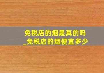 免税店的烟是真的吗_免税店的烟便宜多少