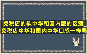 免税店的软中华和国内版的区别_免税店中华和国内中华口感一样吗