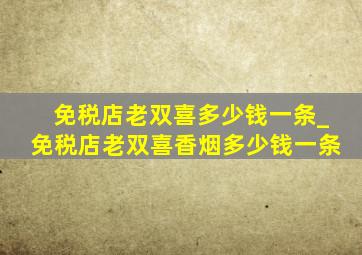 免税店老双喜多少钱一条_免税店老双喜香烟多少钱一条