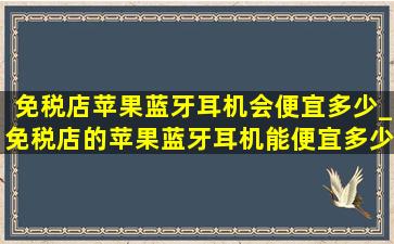 免税店苹果蓝牙耳机会便宜多少_免税店的苹果蓝牙耳机能便宜多少