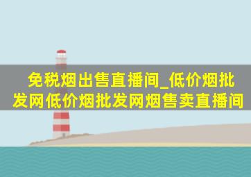 免税烟出售直播间_(低价烟批发网)(低价烟批发网)烟售卖直播间