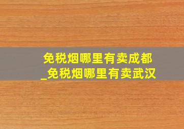 免税烟哪里有卖成都_免税烟哪里有卖武汉