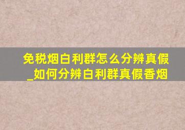 免税烟白利群怎么分辨真假_如何分辨白利群真假香烟