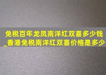 免税百年龙凤南洋红双喜多少钱_香港免税南洋红双喜价格是多少