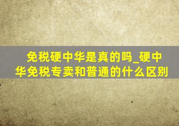 免税硬中华是真的吗_硬中华免税专卖和普通的什么区别