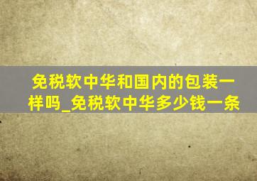 免税软中华和国内的包装一样吗_免税软中华多少钱一条