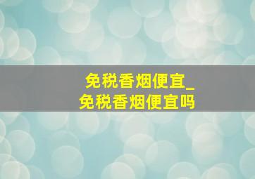 免税香烟便宜_免税香烟便宜吗