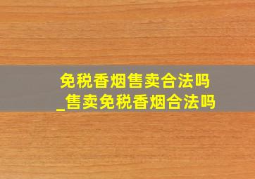 免税香烟售卖合法吗_售卖免税香烟合法吗