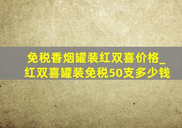 免税香烟罐装红双喜价格_红双喜罐装免税50支多少钱