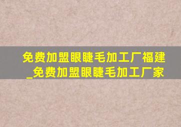 免费加盟眼睫毛加工厂福建_免费加盟眼睫毛加工厂家