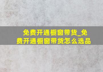 免费开通橱窗带货_免费开通橱窗带货怎么选品