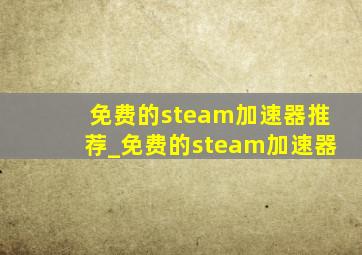 免费的steam加速器推荐_免费的steam加速器