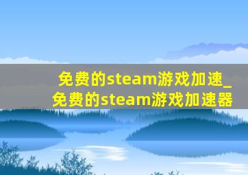 免费的steam游戏加速_免费的steam游戏加速器