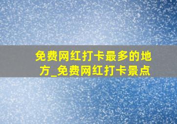 免费网红打卡最多的地方_免费网红打卡景点