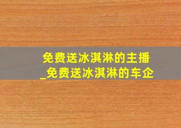 免费送冰淇淋的主播_免费送冰淇淋的车企